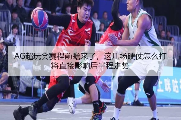 AG超玩会赛程前瞻来了，这几场硬仗怎么打将直接影响后半程走势
